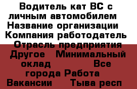 Водитель кат.ВС с личным автомобилем › Название организации ­ Компания-работодатель › Отрасль предприятия ­ Другое › Минимальный оклад ­ 25 000 - Все города Работа » Вакансии   . Тыва респ.